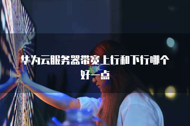 华为云服务器带宽上行和下行哪个好一点