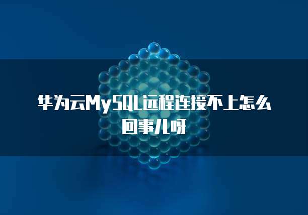 华为云MySQL远程连接不上怎么回事儿呀