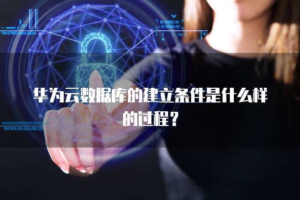 华为云数据库的建立条件是什么样的过程?