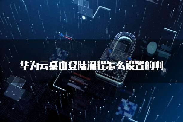 华为云桌面登陆流程怎么设置的啊