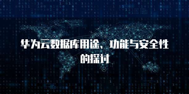 华为云数据库用途、功能与安全性的探讨