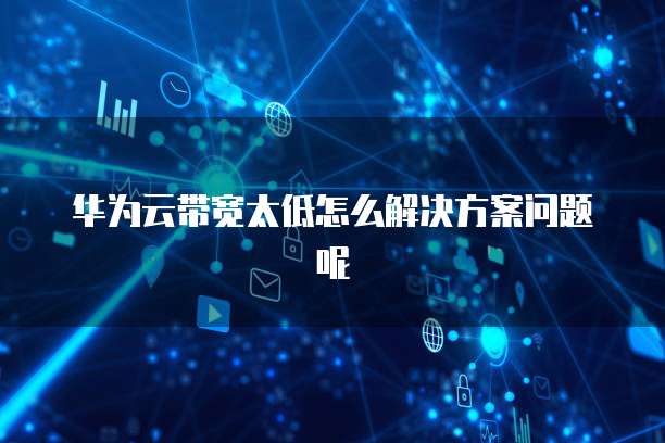 华为云带宽太低怎么解决方案问题呢