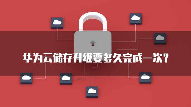 华为云储存升级要多久完成一次?