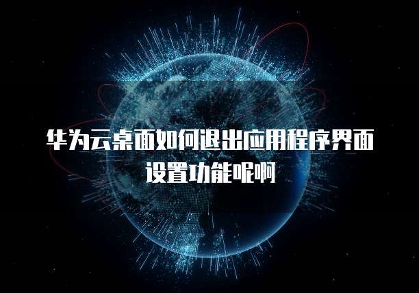 华为云桌面如何退出应用程序界面设置功能呢啊