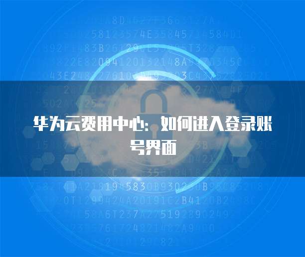 华为云费用中心:如何进入登录账号界面