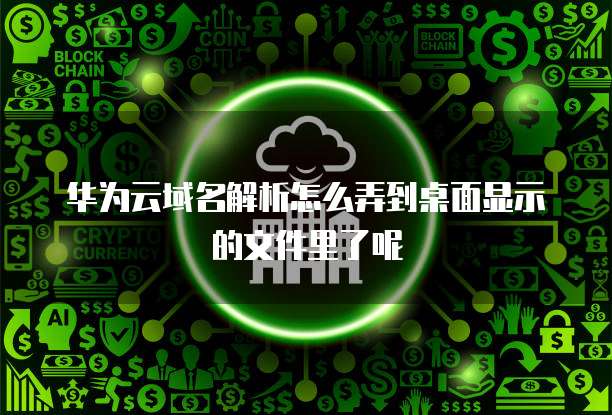 华为云域名解析怎么弄到桌面显示的文件里了呢