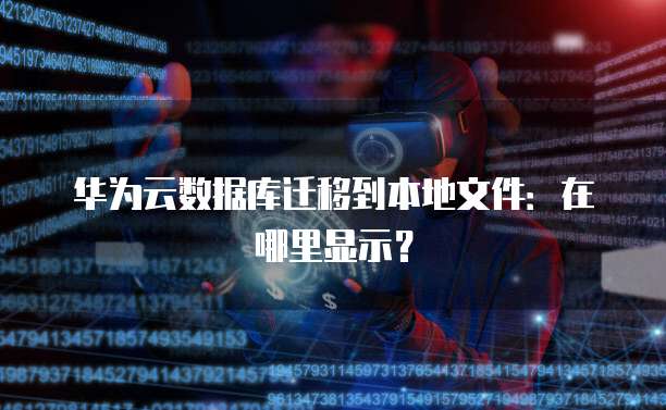 华为云数据库迁移到本地文件：在哪里显示？