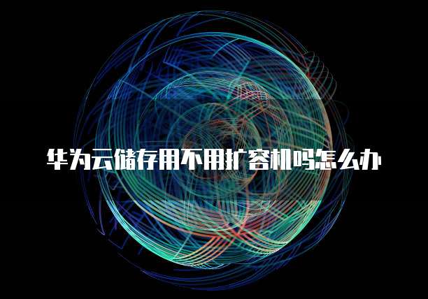 华为云储存用不用扩容机吗怎么办