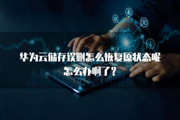 华为云储存误删怎么恢复原状态呢怎么办啊了?