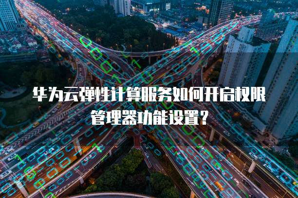 华为云弹性计算服务如何开启权限管理器功能设置?