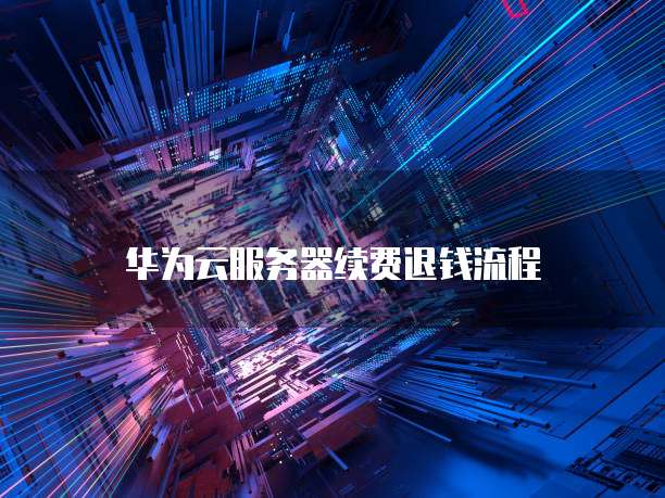 华为云服务器续费退钱流程