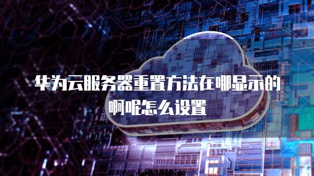 华为云服务器重置方法在哪显示的啊呢怎么设置