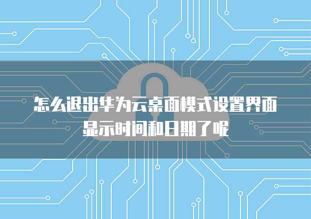 怎么退出华为云桌面模式设置界面显示时间和日期了呢