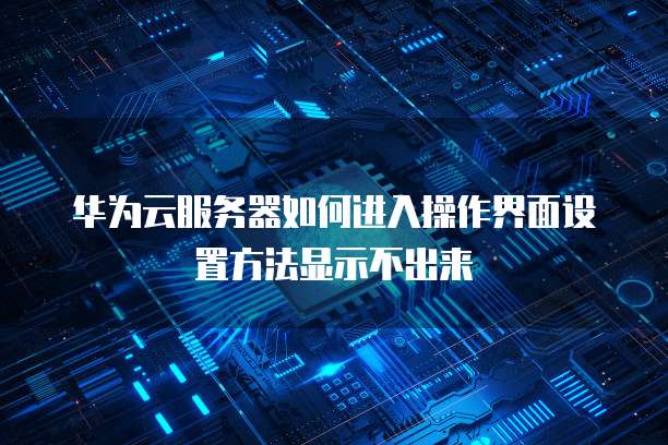 华为云服务器如何进入操作界面设置方法显示不出来