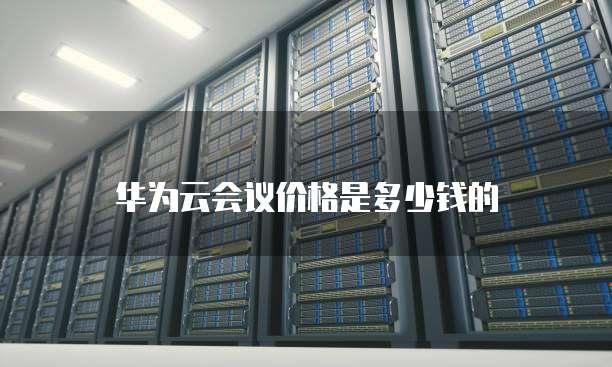 华为云会议价格是多少钱的