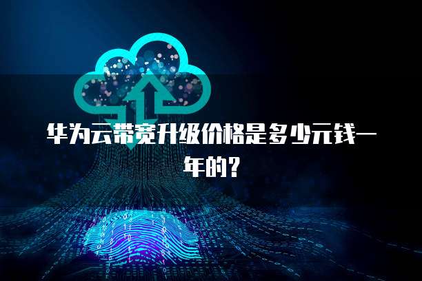 华为云带宽升级价格是多少元钱一年的?