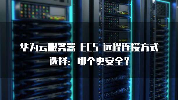 华为云服务器 ECS 远程连接方式选择:哪个更安全?