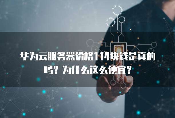 华为云服务器价格114块钱是真的吗?为什么这么便宜?