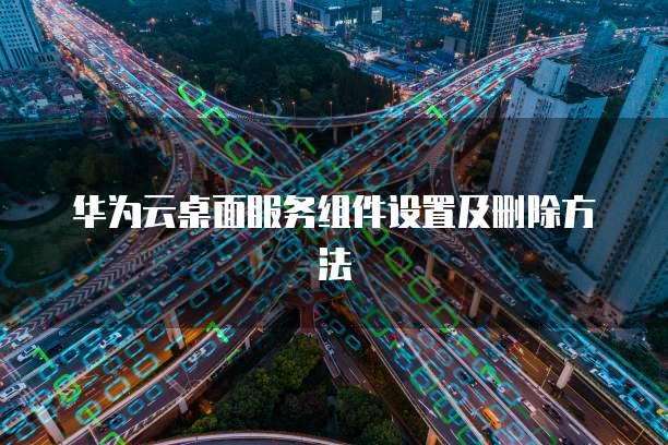 华为云桌面服务组件设置及删除方法