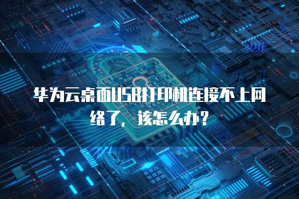 华为云桌面USB打印机连接不上网络了,该怎么办?