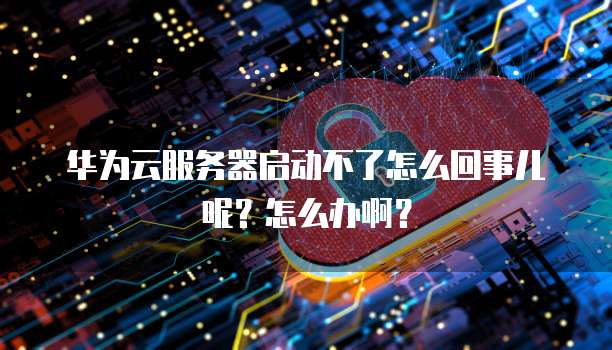 华为云服务器启动不了怎么回事儿呢？怎么办啊？