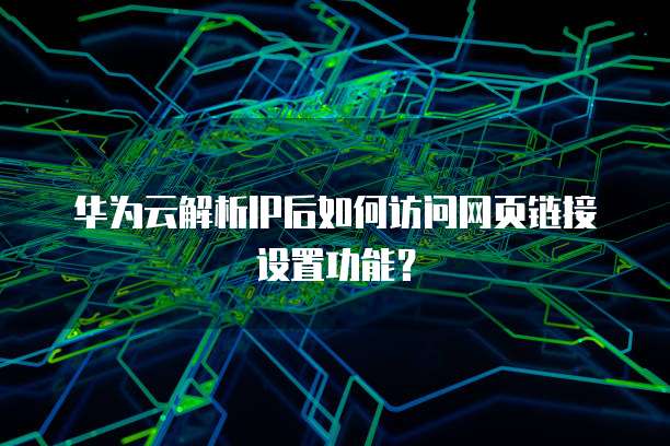 华为云解析IP后如何访问网页链接设置功能？