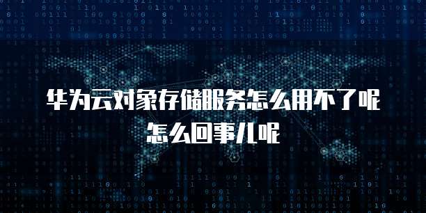华为云对象存储服务怎么用不了呢怎么回事儿呢