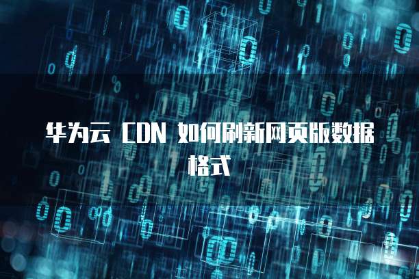 华为云 CDN 如何刷新网页版数据格式