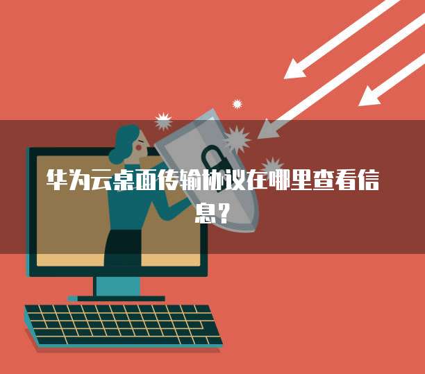 华为云桌面传输协议在哪里查看信息？