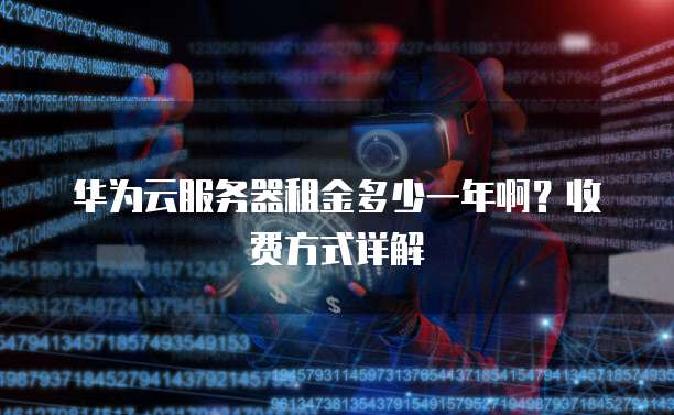 华为云服务器租金多少一年啊?收费方式详解