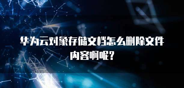华为云对象存储文档怎么删除文件内容啊呢?