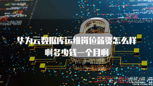 华为云数据库运维岗位薪资怎么样啊多少钱一个月啊