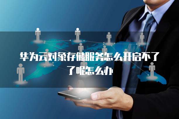 华为云对象存储服务怎么开启不了了呢怎么办