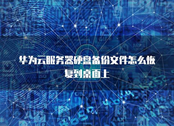 华为云服务器硬盘备份文件怎么恢复到桌面上