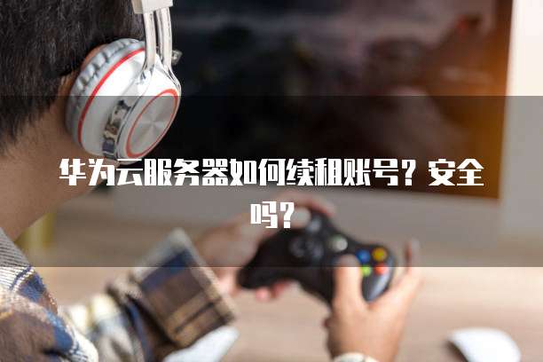 华为云服务器如何续租账号?安全吗?