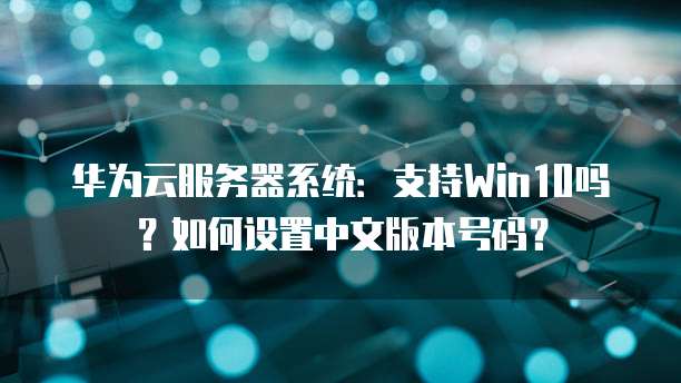 华为云服务器系统:支持Win10吗?如何设置中文版本号码?