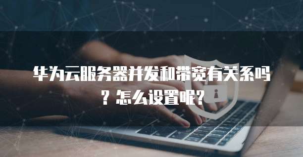 华为云服务器并发和带宽有关系吗?怎么设置呢?