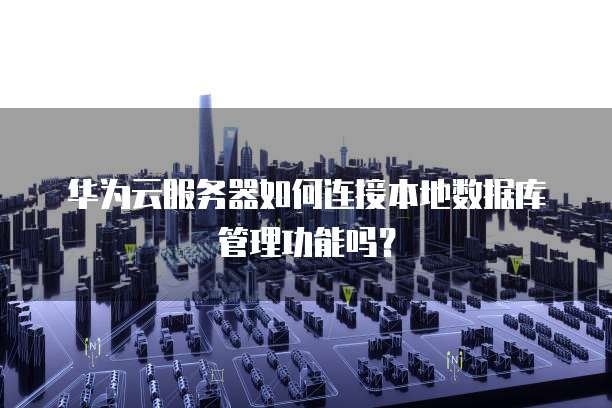 华为云服务器如何连接本地数据库管理功能吗？