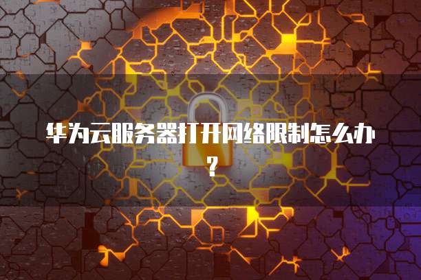 华为云服务器打开网络限制怎么办?