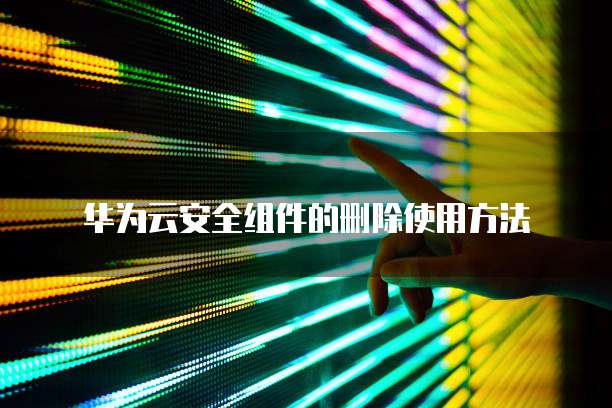 华为云安全组件的删除使用方法