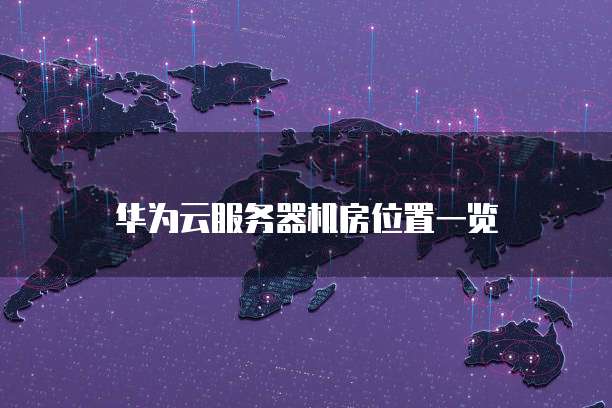 华为云服务器机房位置一览