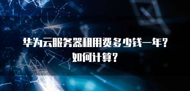 华为云服务器租用费多少钱一年?如何计算?