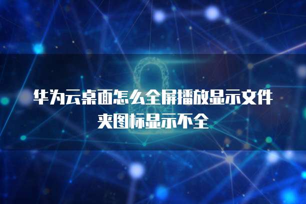 华为云桌面怎么全屏播放显示文件夹图标显示不全