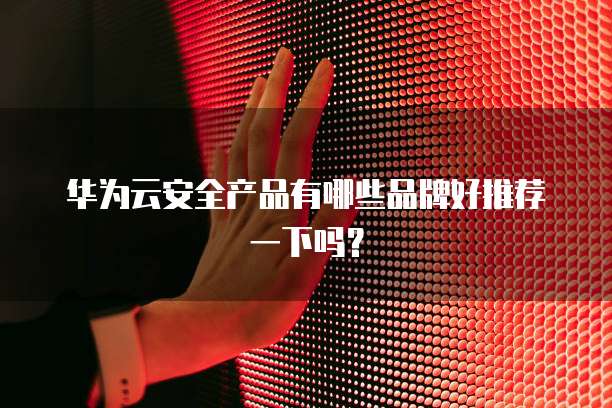 华为云安全产品有哪些品牌好推荐一下吗?
