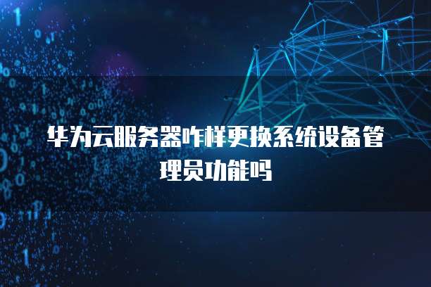 华为云服务器咋样更换系统设备管理员功能吗