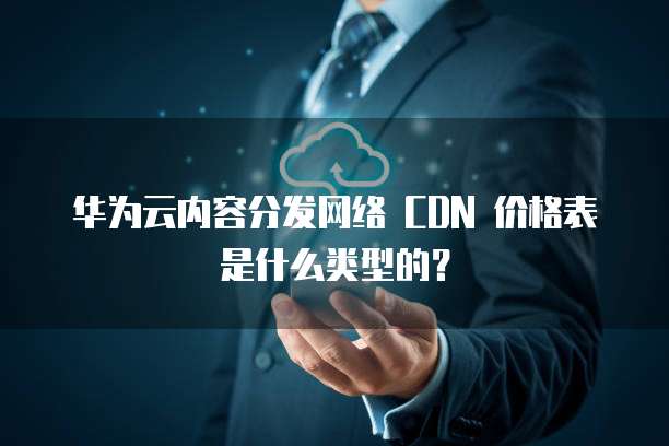 华为云内容分发网络 CDN 价格表是什么类型的?