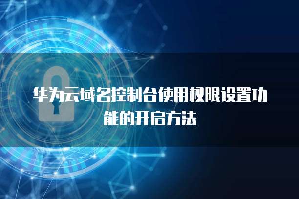 华为云域名控制台使用权限设置功能的开启方法