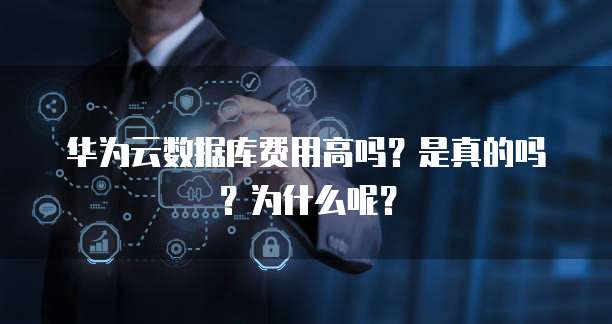 华为云数据库费用高吗?是真的吗?为什么呢?
