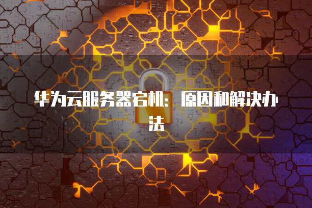华为云服务器宕机:原因和解决办法