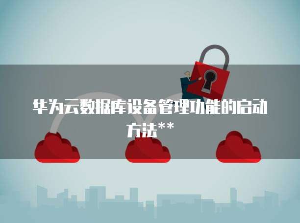 华为云数据库设备管理功能的启动方法